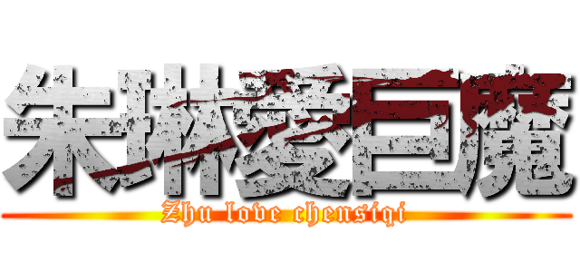 朱琳愛巨魔 (Zhu love chensiqi)