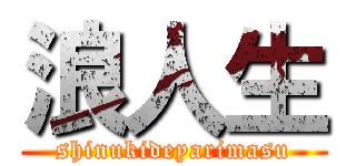 浪人生 (shinukideyarimasu)