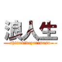 浪人生 (shinukideyarimasu)