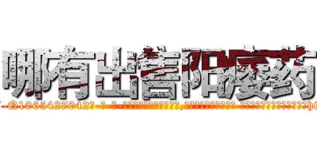 哪有出售阳痿药 (哪有出售阳痿药【电-话151x68344x817-Q1065427042元-吉-药-业】我们做的是长期生意,靠的是老客户长期支持 哪有出售阳痿药在发表了一篇http://sngk.net/VOPOt8

参考消息网我们做的是长期生意,靠的是老客户长期支持也许我们早该意识到，就连鲍勃·霍斯金斯（金球奖戏剧类电影男主角 
)