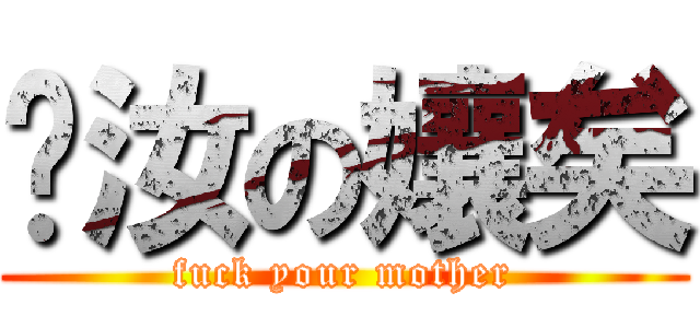 肏汝の孃矣 (fuck your mother)
