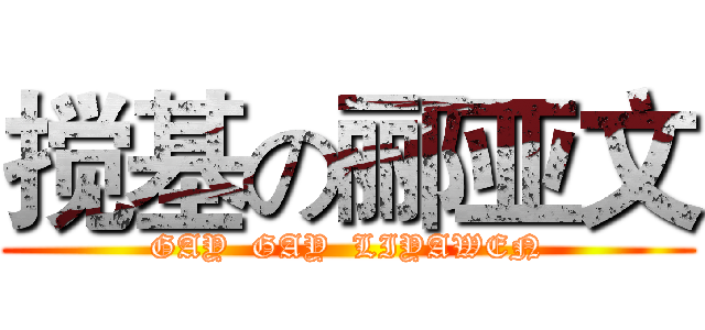搅基の郦亚文 (GAY  GAY  LIYAWEN)