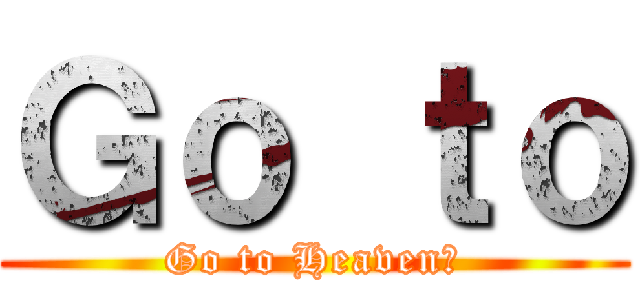 Ｇｏ ｔｏ (Go to Heaven?)