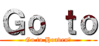 Ｇｏ ｔｏ (Go to Heaven?)