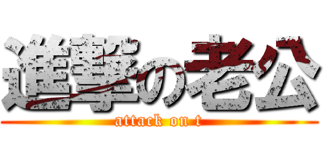 進撃の老公 (attack on t)