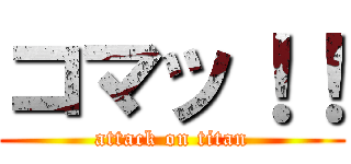 コマッ！！ (attack on titan)