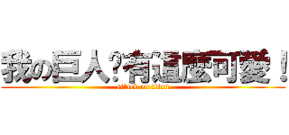 我の巨人哪有這麼可愛！ (attack on titan)