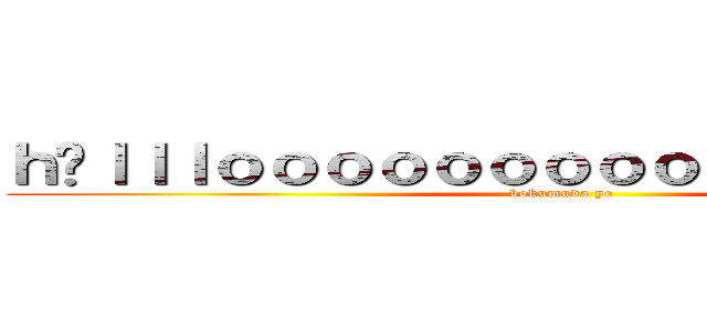 ｈüｌｌｌｏｏｏｏｏｏｏｏｏｏｏｇｈｈｈｈｈ (bokumuda ye)