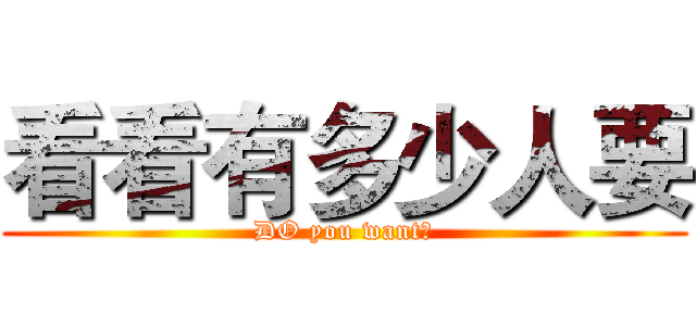 看看有多少人要 (DO you want?)