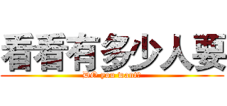 看看有多少人要 (DO you want?)