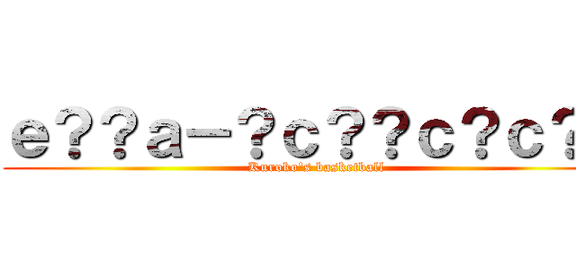 ｅ？？ａ－？ｃ？？ｃ？ｃ？？ (Kuroko\'s basketball)