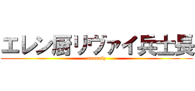 エレン厨リヴァイ兵士長 (anomaly)