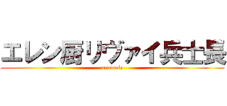 エレン厨リヴァイ兵士長 (anomaly)