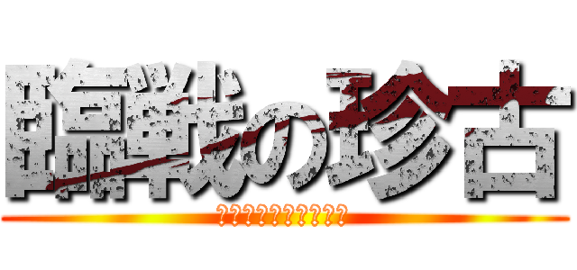 臨戦の珍古 (もう我慢できましぇん)