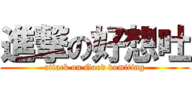 進撃の好想吐 (attack on Good vomiting)