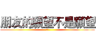 朋友的願望不是願望 (色唐)