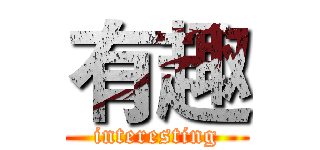 有趣 (interesting)