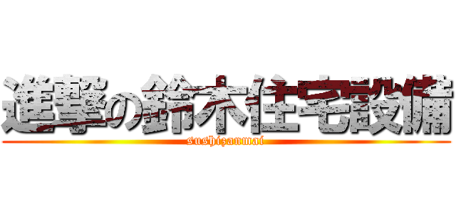 進撃の鈴木住宅設備 (sushizanmai)