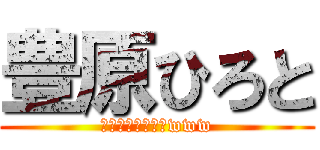 豊原ひろと (くそやろうばーかwww)