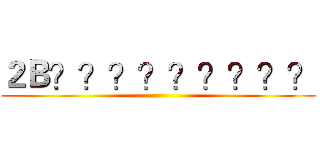 ２Ｂ？？？？？？？？？ ()