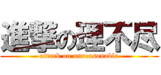 進撃の理不尽 (attack on unreasonable)