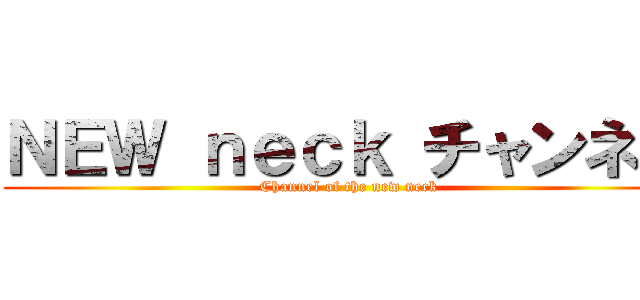 ＮＥＷ ｎｅｃｋ チャンネル (Channel of the new neck)