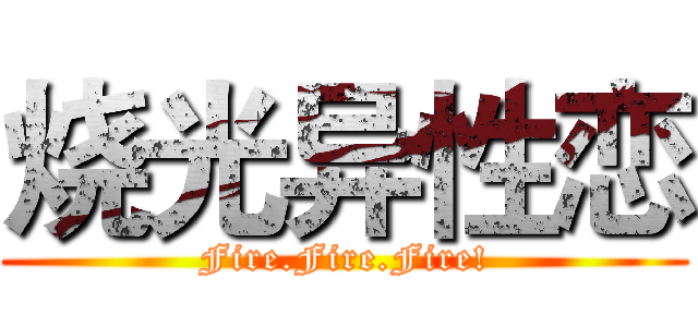 烧光异性恋 (Fire.Fire.Fire!)