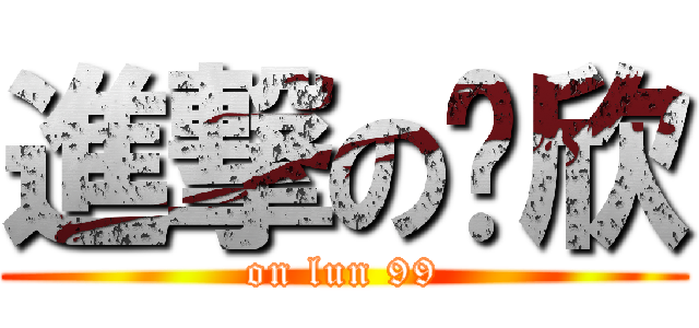進撃の芷欣 (on lun 99)