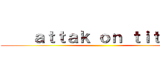     ａｔｔａｋ ｏｎ ｔｉｔａｎ   ()