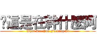 你這是在幹什麼阿 (What Are You Fucking At)