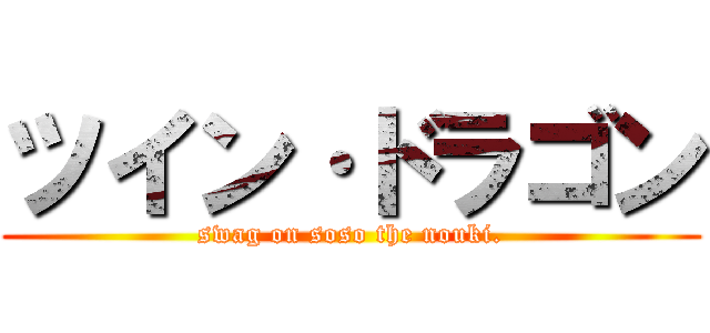 ツイン·ドラゴン (swag on soso the nouki.)