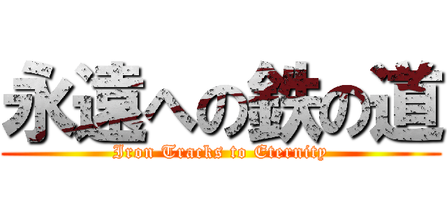 永遠への鉄の道 (Iron Tracks to Eternity)