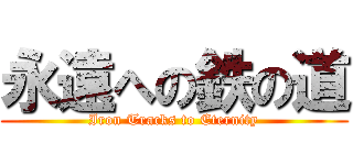 永遠への鉄の道 (Iron Tracks to Eternity)