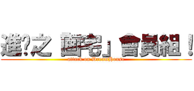 進擊之「画宅」會員組！ (attack on DreamHouse)