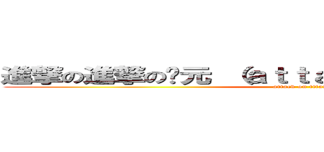 進撃の進撃の瑋元 （ａｔｔａｃｋ ｏｎ ｔｉｔａｎ） (attack on titan)