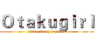 Ｏｔａｋｕｇｉｒｌ (anime is my passion)