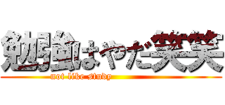 勉強はやだ笑笑 (not like study                  )