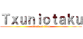 Ｔｘｕｎｉｏｔａｋｕ (attack on titan)
