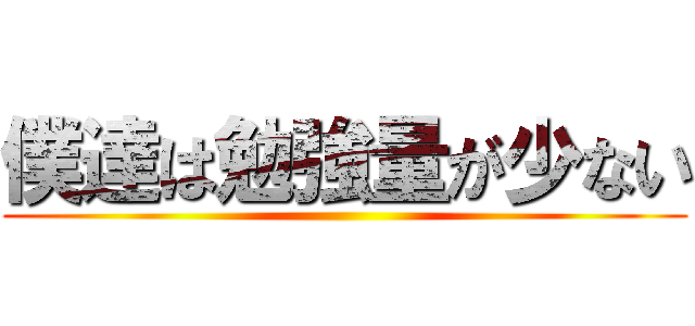 僕達は勉強量が少ない ()