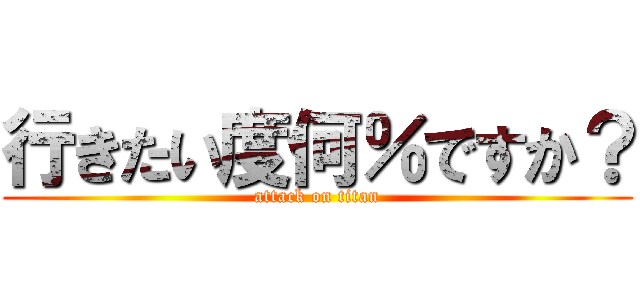 行きたい度何％ですか？ (attack on titan)