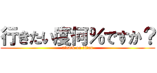 行きたい度何％ですか？ (attack on titan)