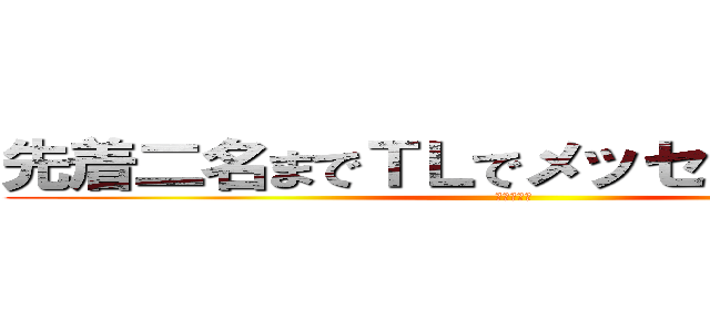 先着二名までＴＬでメッセージ送ります (おくるよ！)