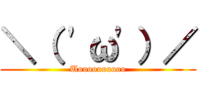 ＼（ 'ω'）／ (Uoooooooooo)