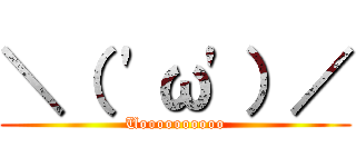 ＼（ 'ω'）／ (Uoooooooooo)