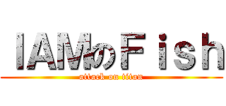 ＩＡＭのＦｉｓｈ (attack on titan)