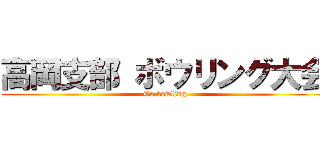 高岡支部 ボウリング大会 (Go bowling)