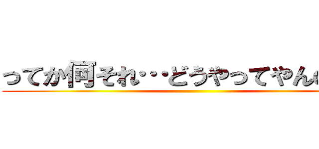 ってか何それ…どうやってやんの…？ ()