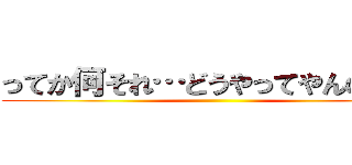 ってか何それ…どうやってやんの…？ ()