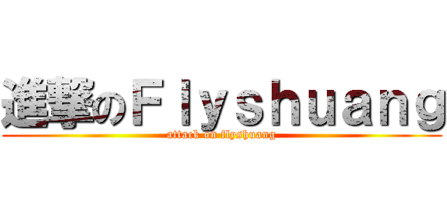 進撃のＦｌｙｓｈｕａｎｇ (attack on flyshuang)