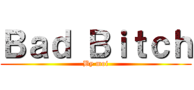 Ｂａｄ Ｂｉｔｃｈ (By moi)